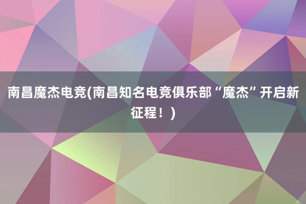 南昌魔杰电竞(南昌知名电竞俱乐部“魔杰”开启新征程！)