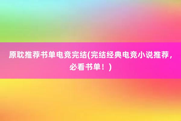 原耽推荐书单电竞完结(完结经典电竞小说推荐，必看书单！)