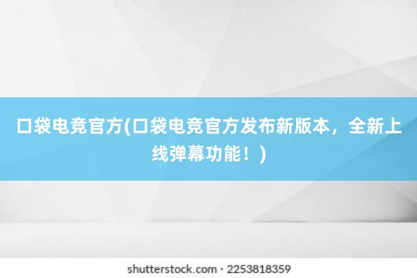 口袋电竞官方(口袋电竞官方发布新版本，全新上线弹幕功能！)