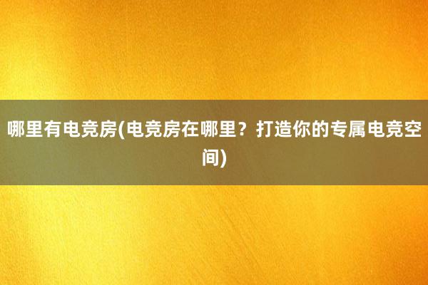 哪里有电竞房(电竞房在哪里？打造你的专属电竞空间)