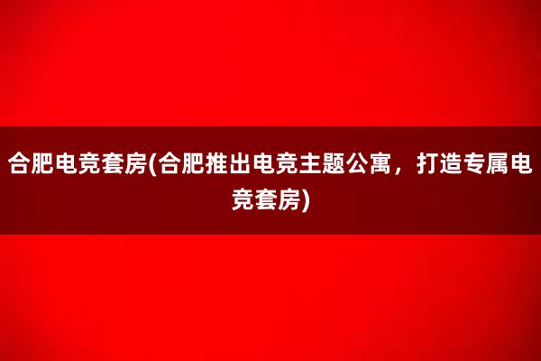 合肥电竞套房(合肥推出电竞主题公寓，打造专属电竞套房)