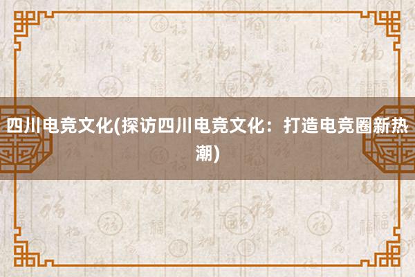 四川电竞文化(探访四川电竞文化：打造电竞圈新热潮)