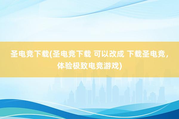 圣电竞下载(圣电竞下载 可以改成 下载圣电竞，体验极致电竞游戏)