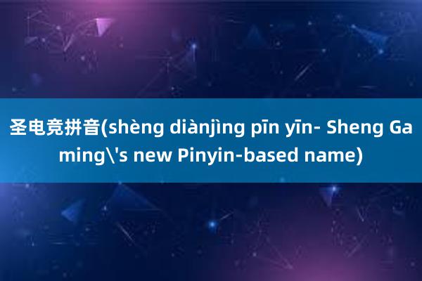 圣电竞拼音(shèng diànjìng pīn yīn- Sheng Gaming's new Pinyin-based name)