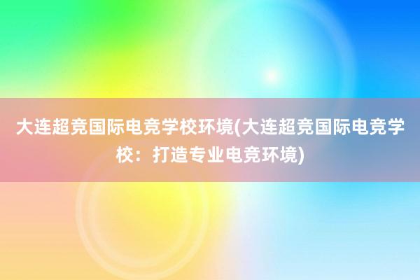 大连超竞国际电竞学校环境(大连超竞国际电竞学校：打造专业电竞环境)