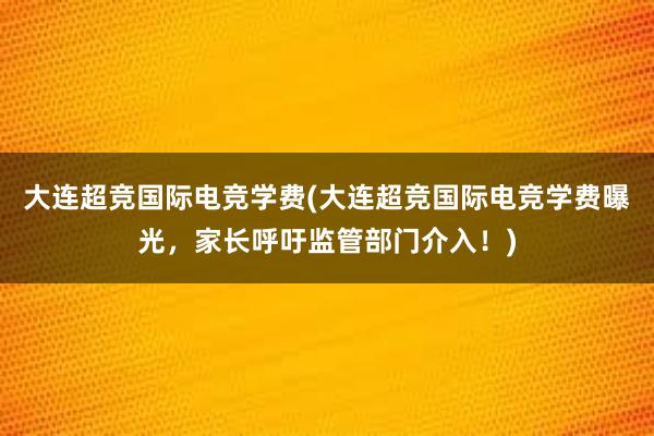 大连超竞国际电竞学费(大连超竞国际电竞学费曝光，家长呼吁监管部门介入！)