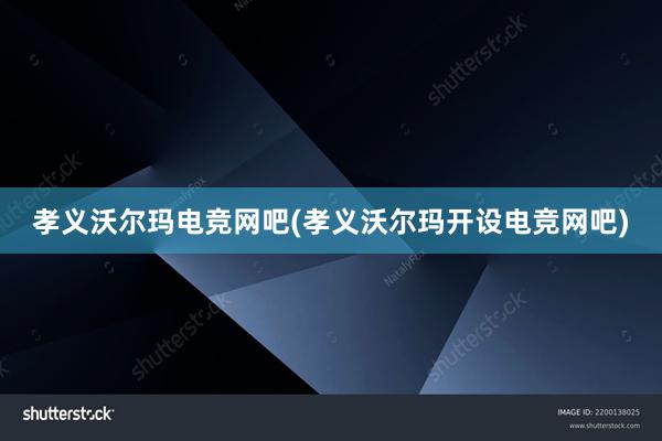 孝义沃尔玛电竞网吧(孝义沃尔玛开设电竞网吧)