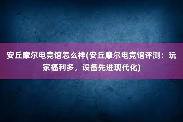 安丘摩尔电竞馆怎么样(安丘摩尔电竞馆评测：玩家福利多，设备先进现代化)