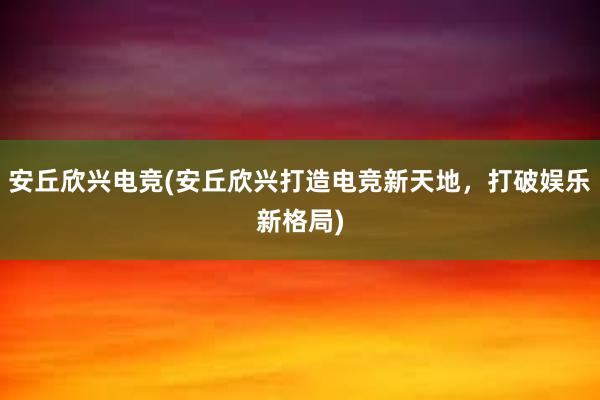 安丘欣兴电竞(安丘欣兴打造电竞新天地，打破娱乐新格局)