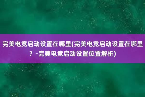 完美电竞启动设置在哪里(完美电竞启动设置在哪里？-完美电竞启动设置位置解析)