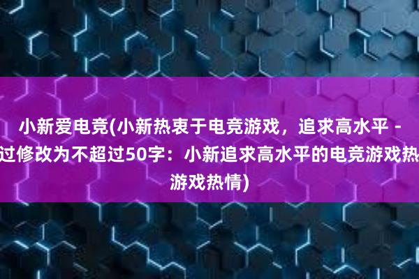 小新爱电竞(小新热衷于电竞游戏，追求高水平 - 经过修改为不超过50字：小新追求高水平的电竞游戏热情)