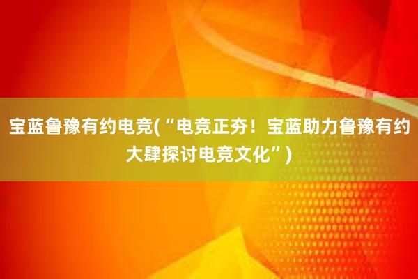 宝蓝鲁豫有约电竞(“电竞正夯！宝蓝助力鲁豫有约大肆探讨电竞文化”)