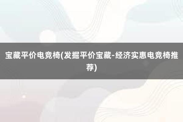 宝藏平价电竞椅(发掘平价宝藏-经济实惠电竞椅推荐)