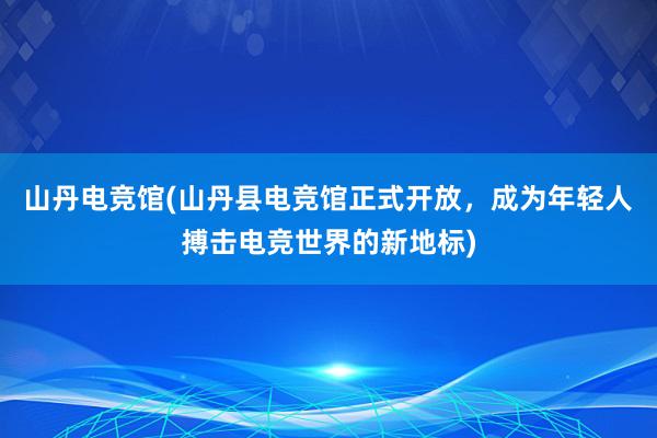 山丹电竞馆(山丹县电竞馆正式开放，成为年轻人搏击电竞世界的新地标)