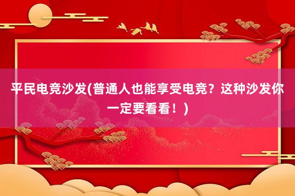 平民电竞沙发(普通人也能享受电竞？这种沙发你一定要看看！)