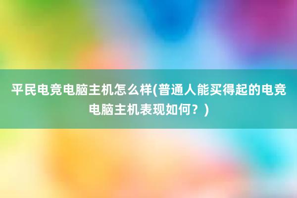 平民电竞电脑主机怎么样(普通人能买得起的电竞电脑主机表现如何？)