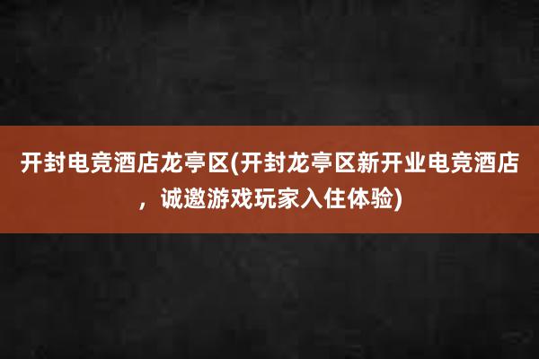 开封电竞酒店龙亭区(开封龙亭区新开业电竞酒店，诚邀游戏玩家入住体验)