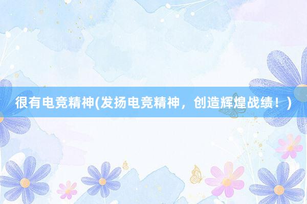 很有电竞精神(发扬电竞精神，创造辉煌战绩！)