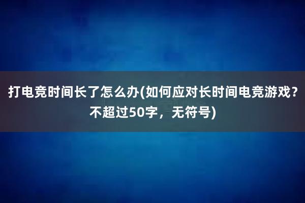 打电竞时间长了怎么办(如何应对长时间电竞游戏？不超过50字，无符号)