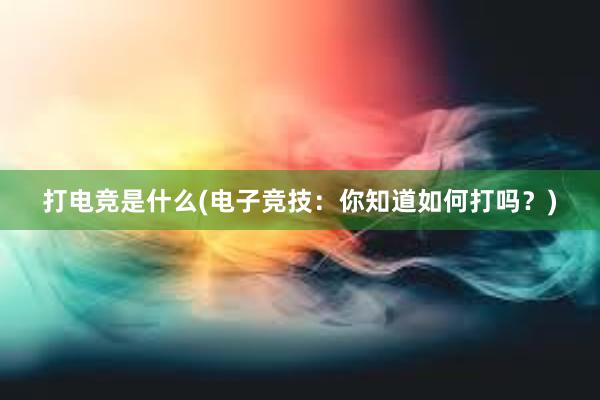 打电竞是什么(电子竞技：你知道如何打吗？)