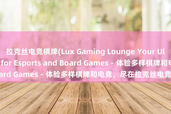 拉克丝电竞棋牌(Lux Gaming Lounge Your Ultimate Destination for Esports and Board Games - 体验多样棋牌和电竞，尽在拉克丝电竞棋牌)