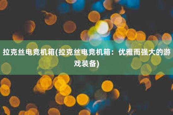 拉克丝电竞机箱(拉克丝电竞机箱：优雅而强大的游戏装备)