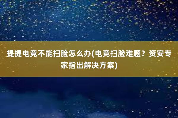 提提电竞不能扫脸怎么办(电竞扫脸难题？资安专家指出解决方案)