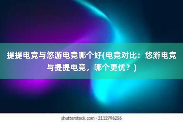 提提电竞与悠游电竞哪个好(电竞对比：悠游电竞与提提电竞，哪个更优？)