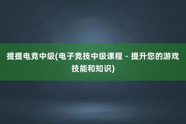 提提电竞中级(电子竞技中级课程 - 提升您的游戏技能和知识)