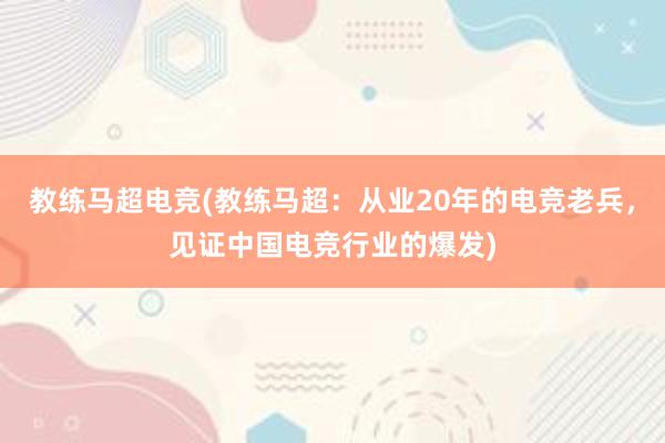 教练马超电竞(教练马超：从业20年的电竞老兵，见证中国电竞行业的爆发)