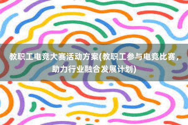 教职工电竞大赛活动方案(教职工参与电竞比赛，助力行业融合发展计划)