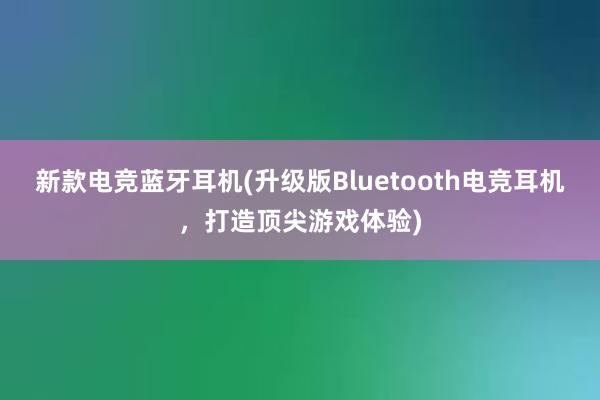 新款电竞蓝牙耳机(升级版Bluetooth电竞耳机，打造顶尖游戏体验)