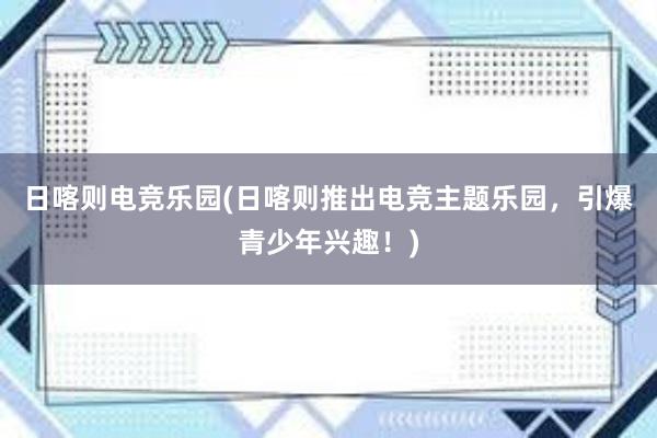 日喀则电竞乐园(日喀则推出电竞主题乐园，引爆青少年兴趣！)