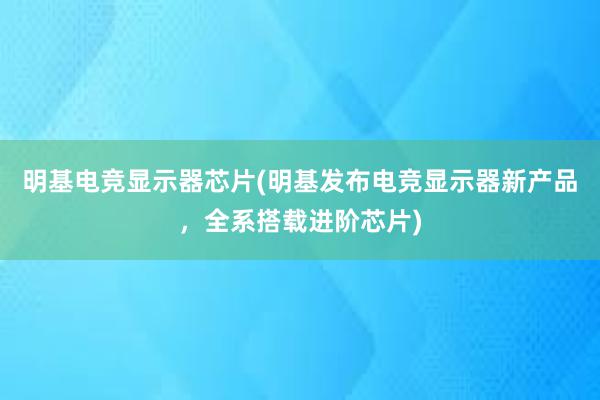 明基电竞显示器芯片(明基发布电竞显示器新产品，全系搭载进阶芯片)