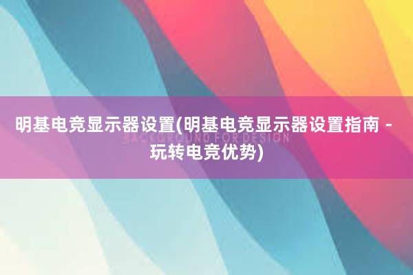 明基电竞显示器设置(明基电竞显示器设置指南 - 玩转电竞优势)