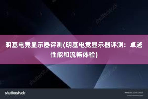 明基电竞显示器评测(明基电竞显示器评测：卓越性能和流畅体验)