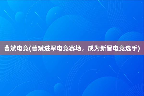 曹斌电竞(曹斌进军电竞赛场，成为新晋电竞选手)