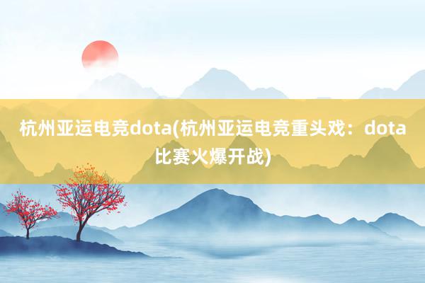 杭州亚运电竞dota(杭州亚运电竞重头戏：dota比赛火爆开战)