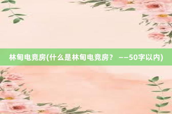 林甸电竞房(什么是林甸电竞房？ ——50字以内)