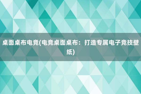 桌面桌布电竞(电竞桌面桌布：打造专属电子竞技壁纸)