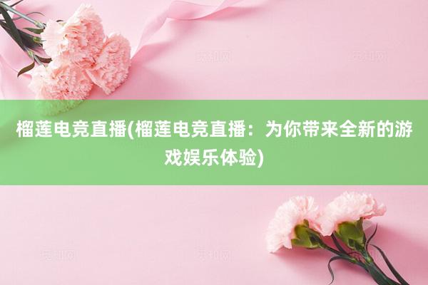 榴莲电竞直播(榴莲电竞直播：为你带来全新的游戏娱乐体验)