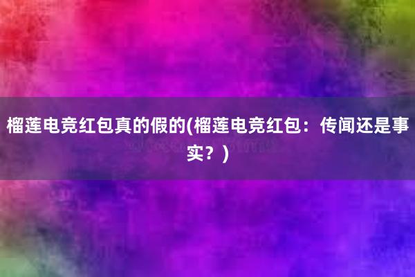 榴莲电竞红包真的假的(榴莲电竞红包：传闻还是事实？)