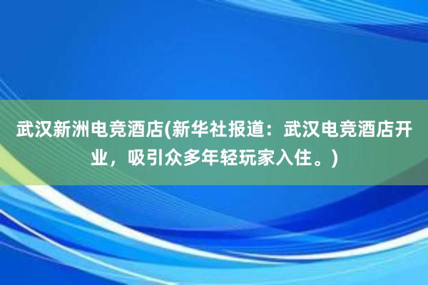 武汉新洲电竞酒店(新华社报道：武汉电竞酒店开业，吸引众多年轻玩家入住。)