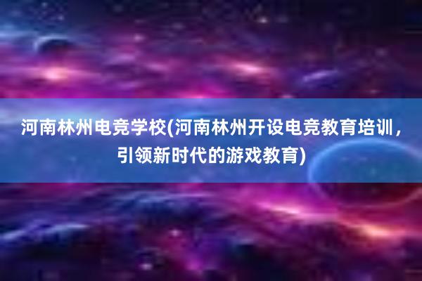 河南林州电竞学校(河南林州开设电竞教育培训，引领新时代的游戏教育)