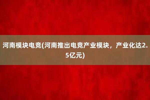 河南模块电竞(河南推出电竞产业模块，产业化达2.5亿元)