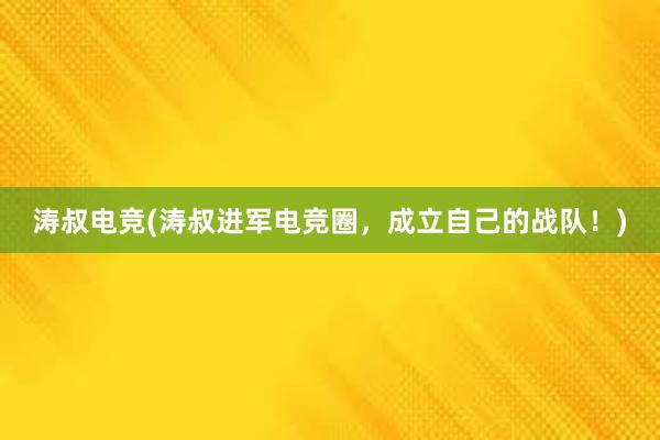 涛叔电竞(涛叔进军电竞圈，成立自己的战队！)