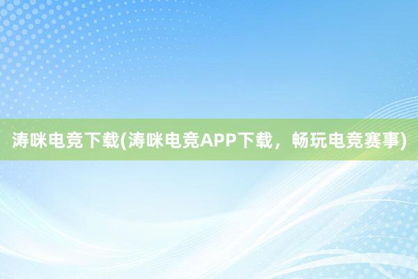 涛咪电竞下载(涛咪电竞APP下载，畅玩电竞赛事)