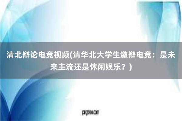 清北辩论电竞视频(清华北大学生激辩电竞：是未来主流还是休闲娱乐？)