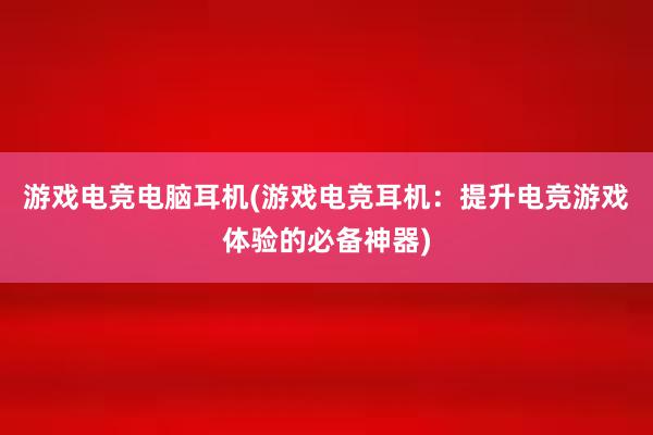 游戏电竞电脑耳机(游戏电竞耳机：提升电竞游戏体验的必备神器)