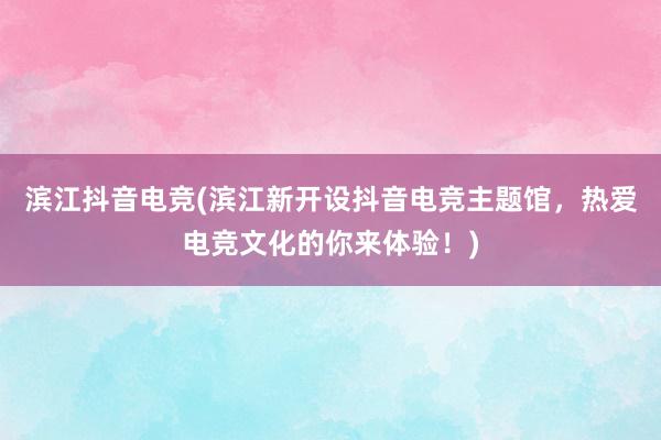 滨江抖音电竞(滨江新开设抖音电竞主题馆，热爱电竞文化的你来体验！)